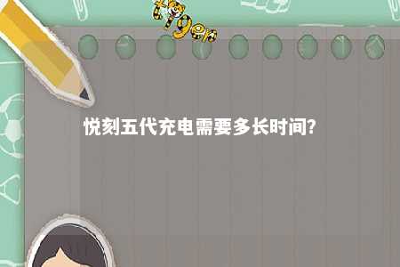 悦刻五代充电需要多长时间	
？ 